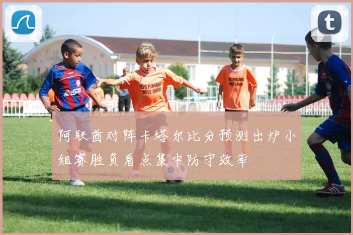 阿联酋对阵卡塔尔比分预测出炉小组赛胜负看点集中防守效率