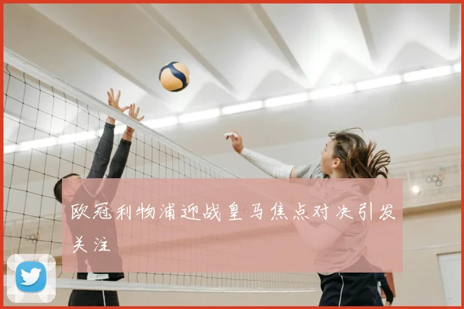 欧冠利物浦迎战皇马焦点对决引发关注