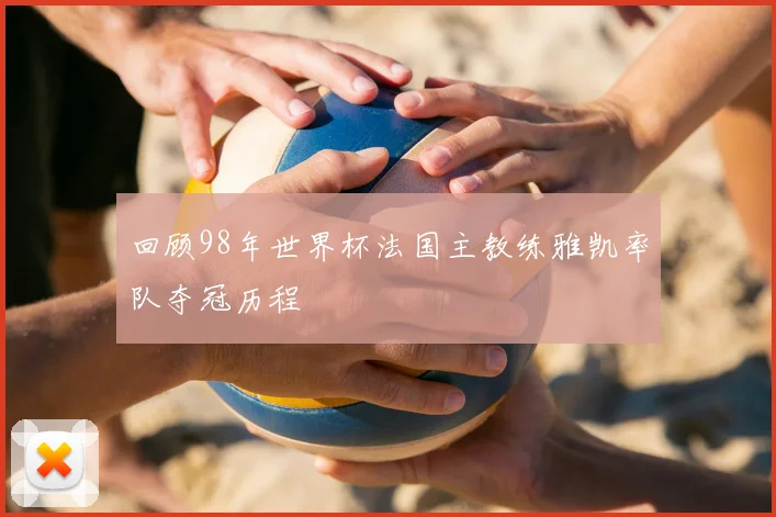 回顾98年世界杯法国主教练雅凯率队夺冠历程