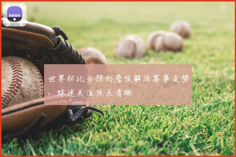 世界杯比分预测詹俊解读赛事走势，球迷关注焦点清晰