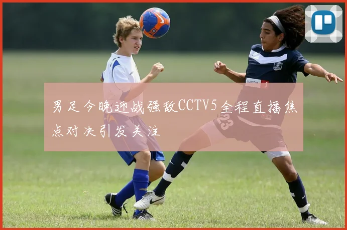 男足今晚迎战强敌CCTV5全程直播焦点对决引发关注