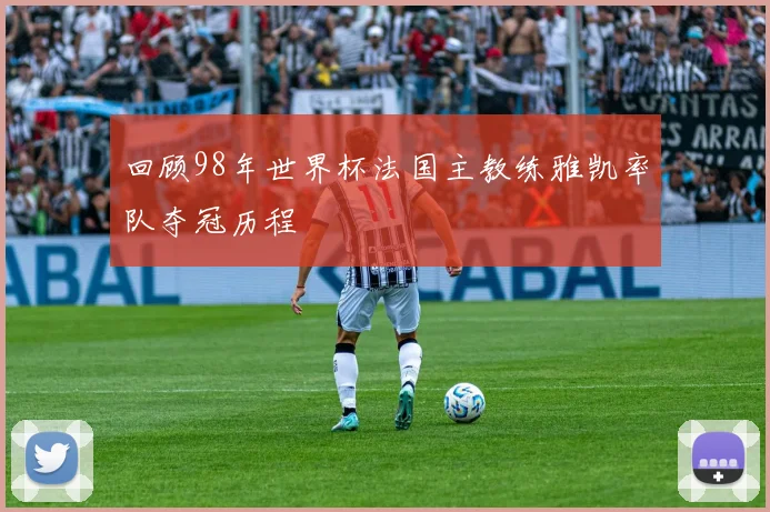 回顾98年世界杯法国主教练雅凯率队夺冠历程